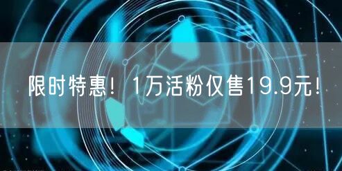 限时特惠！1万活粉仅售19.9元！