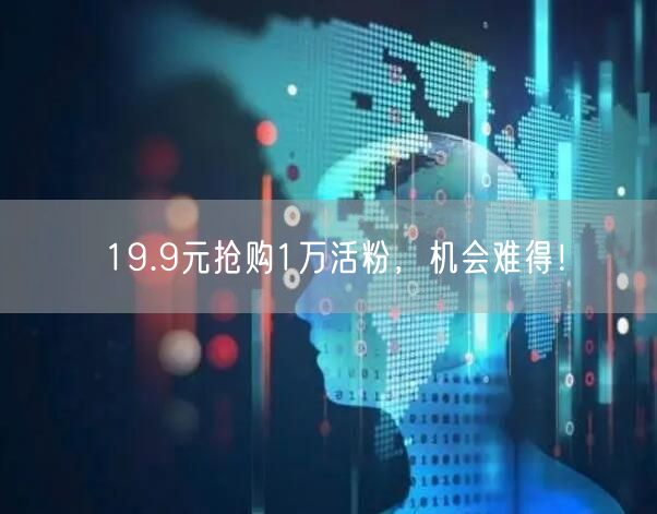 19.9元抢购1万活粉，机会难得！