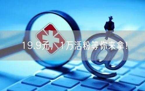 19.9元，1万活粉等你来拿！