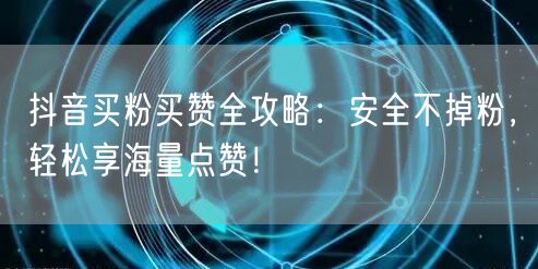 抖音买粉买赞全攻略：安全不掉粉，轻松享海