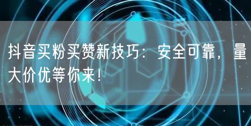 抖音买粉买赞新技巧：安全可靠，量大价优等你来！