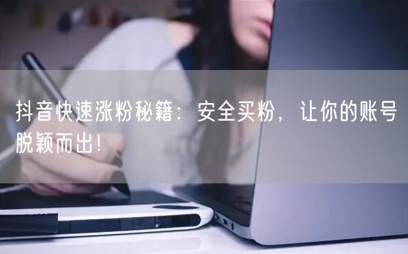 抖音快速涨粉秘籍：安全买粉，让你的账号脱颖而出！
