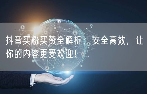 抖音买粉买赞全解析：安全高效，让你的内容更受欢迎！