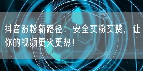 抖音涨粉新路径：安全买粉买赞，让你的视频更火更热！