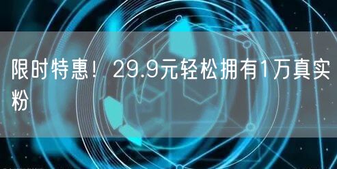 限时特惠！29.9元轻松拥有1万真实粉