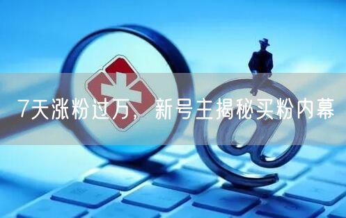 7天涨粉过万，新号主揭秘买粉内幕