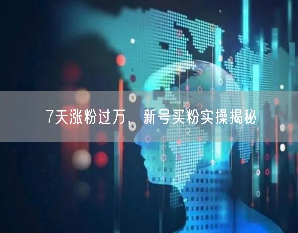 7天涨粉过万，新号买粉实操揭秘