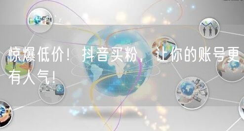 惊爆低价！抖音买粉，让你的账号更有人气！