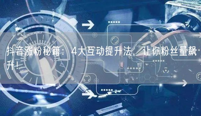 抖音涨粉秘籍：4大互动提升法，让你粉丝量飙升！