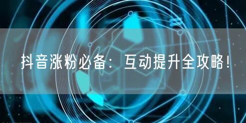 抖音涨粉必备：互动提升全攻略！