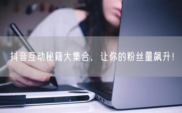 抖音互动秘籍大集合，让你的粉丝量飙升！