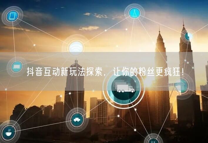 抖音互动新玩法探索，让你的粉丝更疯狂！