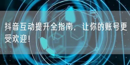 抖音互动提升全指南，让你的账号更受欢迎！