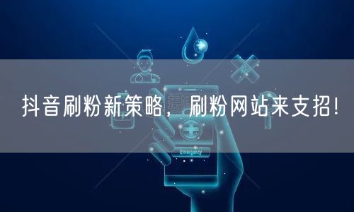 抖音刷粉新策略，刷粉网站来支招！