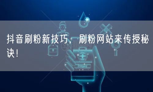 抖音刷粉新技巧，刷粉网站来传授秘诀！