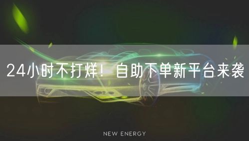 24小时不打烊！自助下单新平台来袭