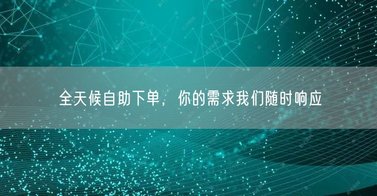 全天候自助下单，你的需求我们随时响应