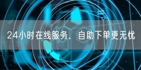 24小时在线服务，自助下单更无忧