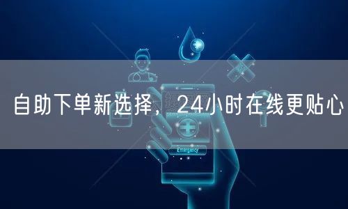 自助下单新选择，24小时在线更贴心