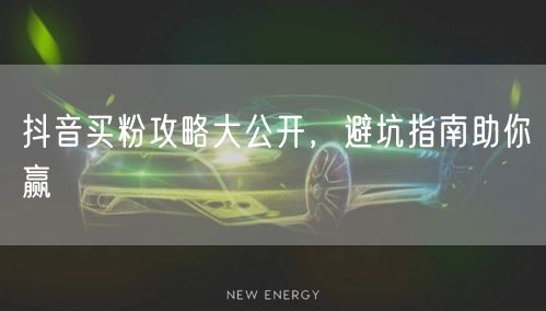 抖音买粉攻略大公开，避坑指南助你赢