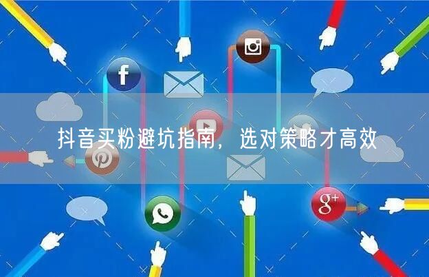 抖音买粉避坑指南，选对策略才高效