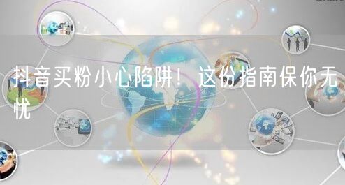 抖音买粉小心陷阱！这份指南保你无忧