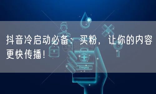 抖音冷启动必备：买粉，让你的内容更快传播！