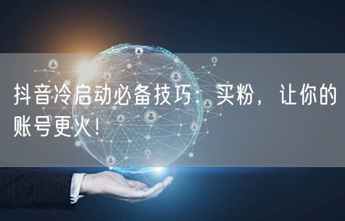 抖音冷启动必备技巧：买粉，让你的账号更火！