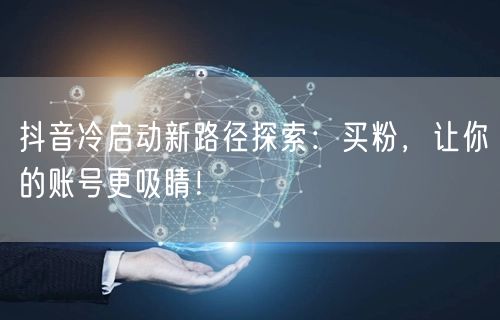 抖音冷启动新路径探索：买粉，让你的账号更吸睛！