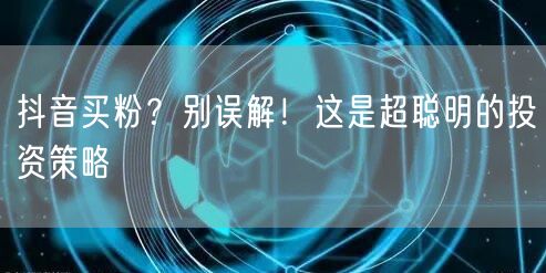 抖音买粉？别误解！这是超聪明的投资策略