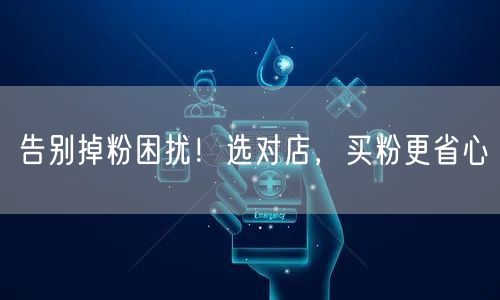 告别掉粉困扰！选对店，买粉更省心