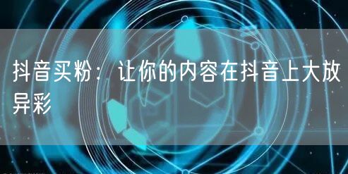 抖音买粉：让你的内容在抖音上大放异彩