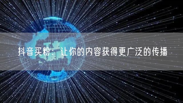 抖音买粉：让你的内容获得更广泛的传播