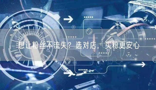 想让粉丝不流失？选对店，买粉更安心