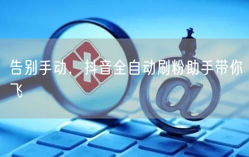 告别手动，抖音全自动刷粉助手带你飞