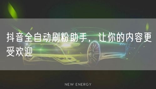 抖音全自动刷粉助手，让你的内容更受欢迎