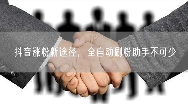 抖音涨粉新途径，全自动刷粉助手不可少