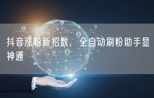 抖音涨粉新招数，全自动刷粉助手显神通
