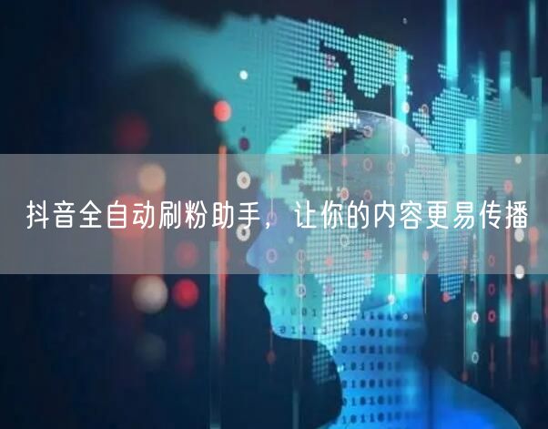 抖音全自动刷粉助手，让你的内容更易传播