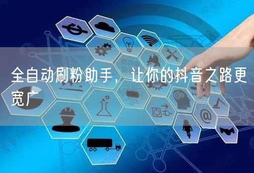 全自动刷粉助手，让你的抖音之路更宽广