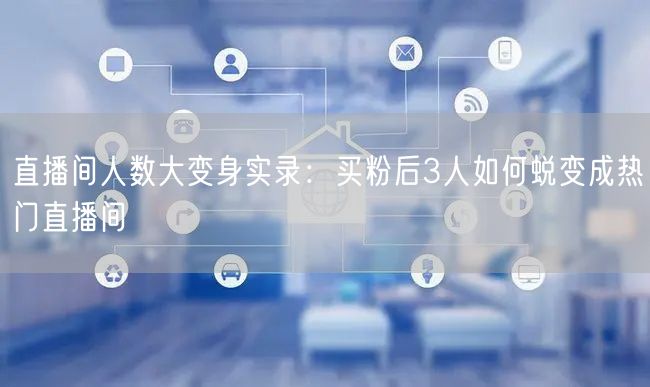 直播间人数大变身实录：买粉后3人如何蜕变成热门直播间