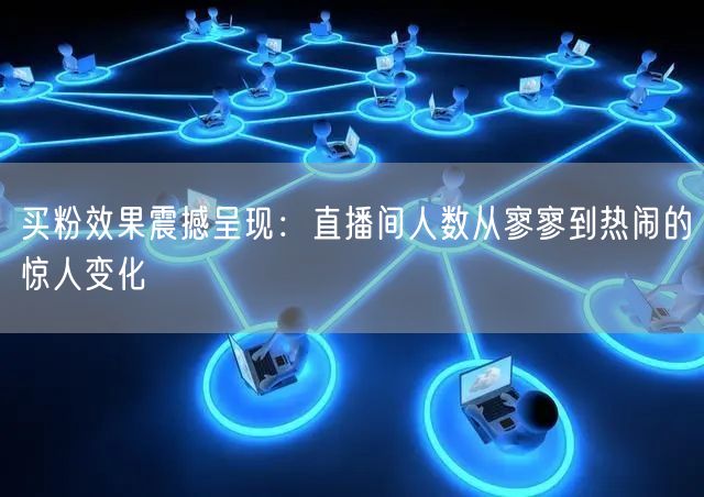 买粉效果震撼呈现：直播间人数从寥寥到热闹的惊人变化