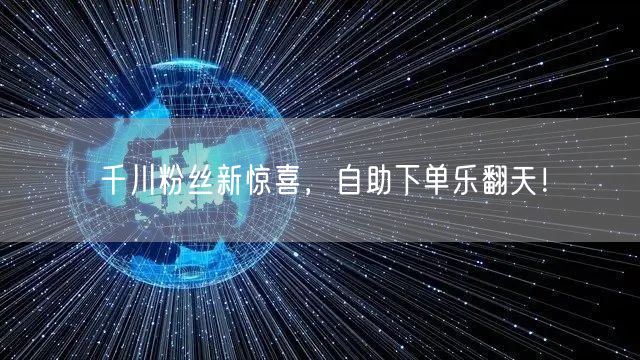 千川粉丝新惊喜，自助下单乐翻天！
