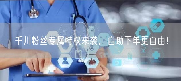 千川粉丝专属特权来袭，自助下单更自由！