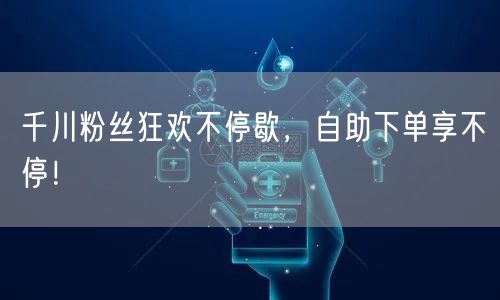 千川粉丝狂欢不停歇，自助下单享不停！
