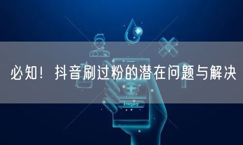 必知！抖音刷过粉的潜在问题与解决