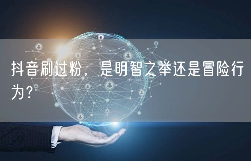 抖音刷过粉，是明智之举还是冒险行为？