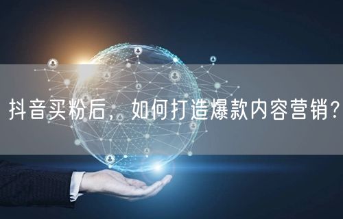 抖音买粉后，如何打造爆款内容营销？