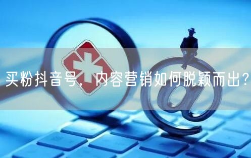 买粉抖音号，内容营销如何脱颖而出？
