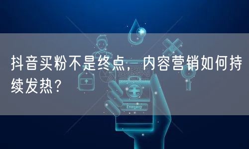 抖音买粉不是终点，内容营销如何持续发热？